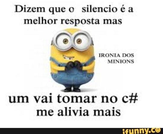 Dizem que o
silencio é a
melhor resposta mas
um vai tomar no c#
me alivia mais