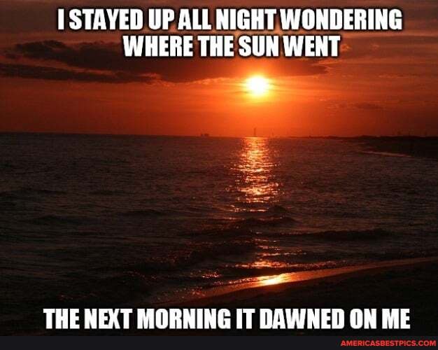 STAYED UP ALL NIGHT WONDERING WHERE THE SUN WENT
TUE MEVT IT RAWINEN OW ME
