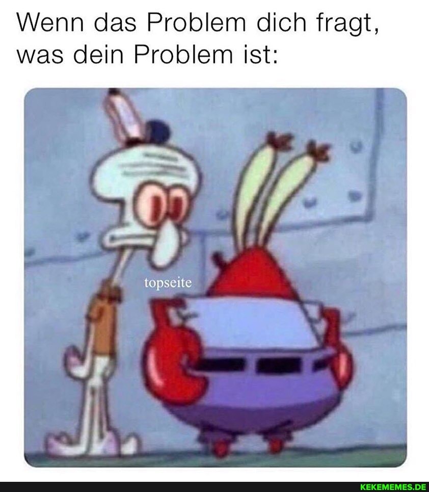 Wenn das Problem dich fragt, was dein Problem ist:
topseite