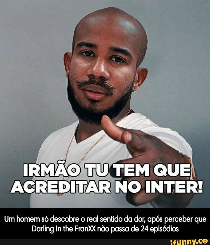 IRMÃO TU TEM QUE ACREDITAR NO INTER!
Um homem só descobre o real sentido da dor, após perceber que
Darling In the FranXX não passa de 24 episódios - Um homem só descobre o real sentido da dor, após perceber que Darling In the FranXX não passa de 24 episódios