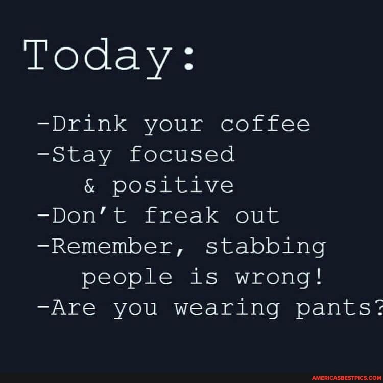 Today:
-Drink your coffee
-Stay focused
& positive
-Don't freak out
-Remember, stabbing people is wrong!
-Are you wearing pants: