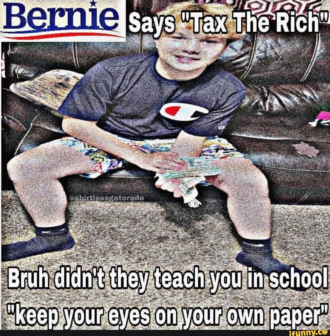 Bernie
Ric
'Bruh didn't they teach. you in school
Keap: your eyes. on. your own paper"
