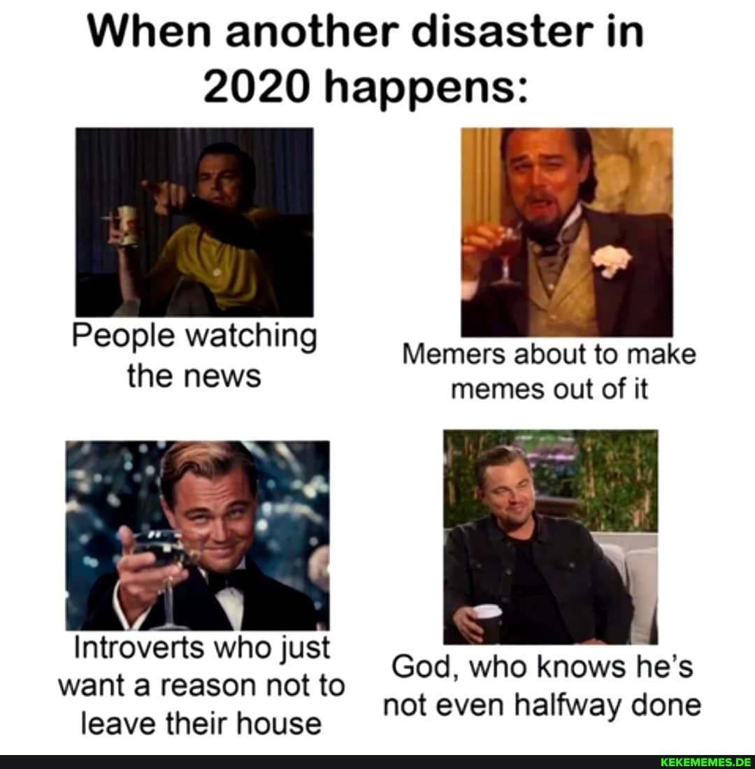 When another disaster in
2020 happens:
People watching the news
Memers about to make memes out of it
Introverts who just want a reason not to leave their house
God, who knows he's not even halfway done