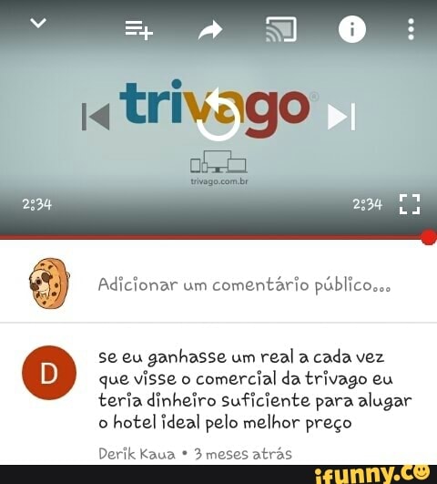 se eu ganhasse um
real a
cada vez
que visse o
comercial da trivago eu
teria dinheiro suficiente para alugar
o
hotel ideal pelo melhor preço
Derik Kau: meses atras