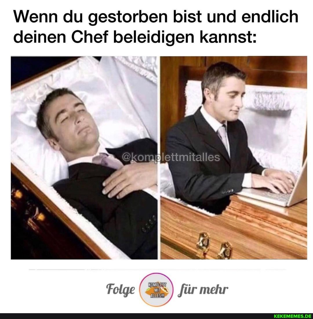 Wenn du gestorben bist und endlich deinen Chef beleidigen kannst:
Folge ( für mehr