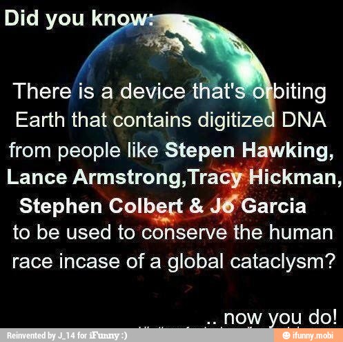 Earth that contains digitized DNA
from people like Stepen Hawking,
Lance Armstrong, Tracy: Hickman,
Stephen Colbert 8: J6 Garcia
to be used to
conserve the human
race incase of a global cataclysm?