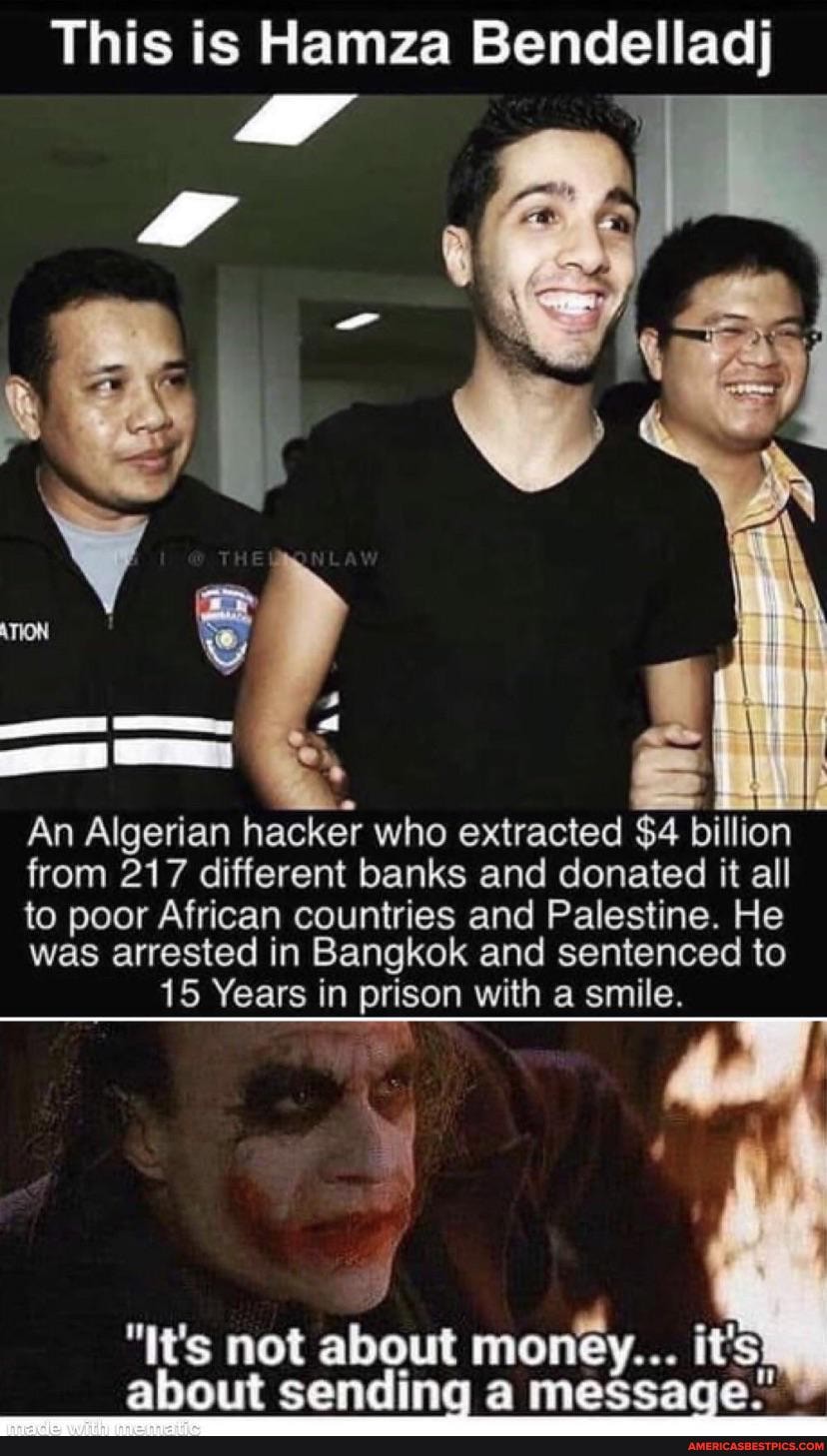 This is Hamza Bendelladj
An Algerian hacker who extracted $4 billion from 217 different banks and donated it all to poor African countries and Palestine. He was arrested in Bangkok and sentenced to
15 Years in prison with a smile.
"It's not about money... it's about sending a message."