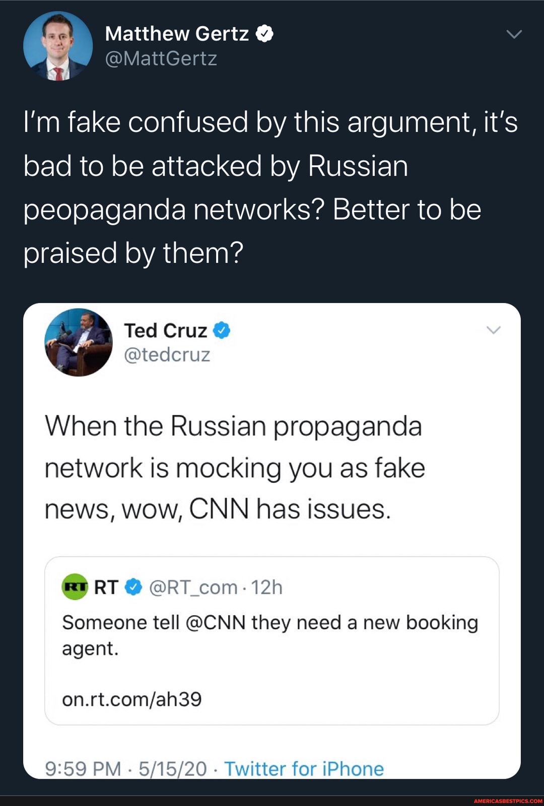 Matthew Gertz @
@MattGertz l'm fake confused by this argument, it's bad to be attacked by Russian
peopaganda networks? Better to be praised by them?
When the Russian propaganda network is mocking you as fake news, wow, CNN has issues.
@ RT @ @RT_com-12h
Someone tell @CNN they need a new booking agent.
PM - - Twitter for iPhone