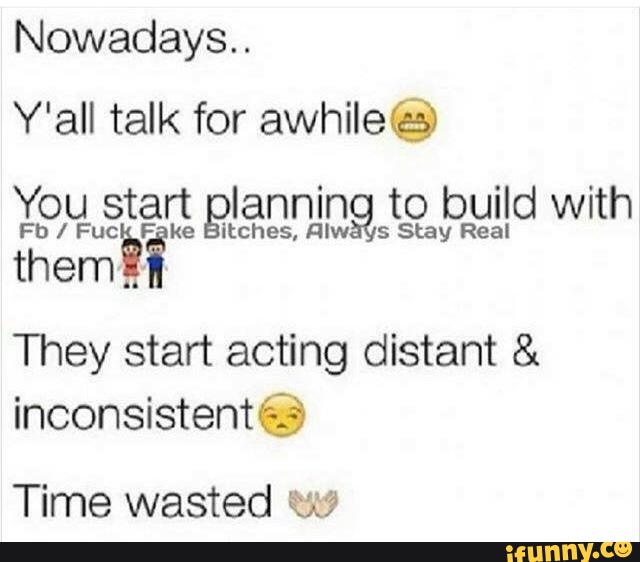 Nowadays..
Y'all talk for awhile@
You start Qlanning to build with
Fb / Fucifike Qtehes
Fllw s Stay Real
them
They start acting distant &
inconsistentéíj
Time wasted w