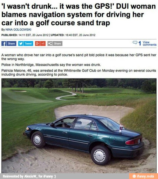 'I wasn't drunk... it was the GPS!" DUI wo:
blames navigation system for driving her
car into a golf course sand trap
By NINA GOLGOWSK:
PUBLISHED: 14:11 EST, 20 Juno 2012 I UPDATED: 16:40 EST, 20 Juro 2012
A woman who drove her car into a golf course's sand pit told police it was because her GPS sent her
the wrong way.
Police in Northbridge, Massachusetts say the woman was drunk.
Patricia Maione, 46, was arrested at the Wnitinsville Golf Club on Monday evening on several counts.
including drunk driving, according to police.