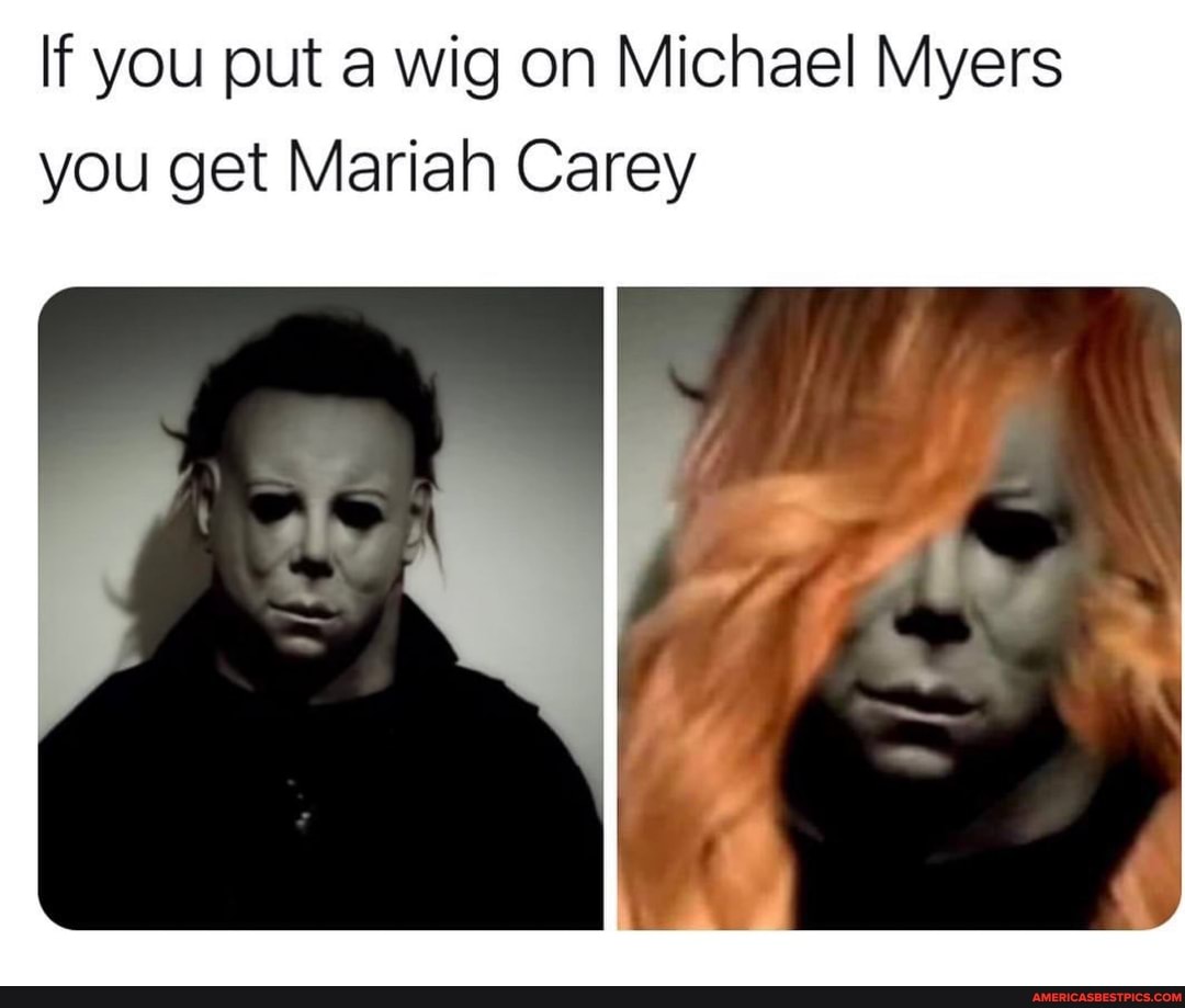 If you put a wig on Michael Myers you get Marian Carey