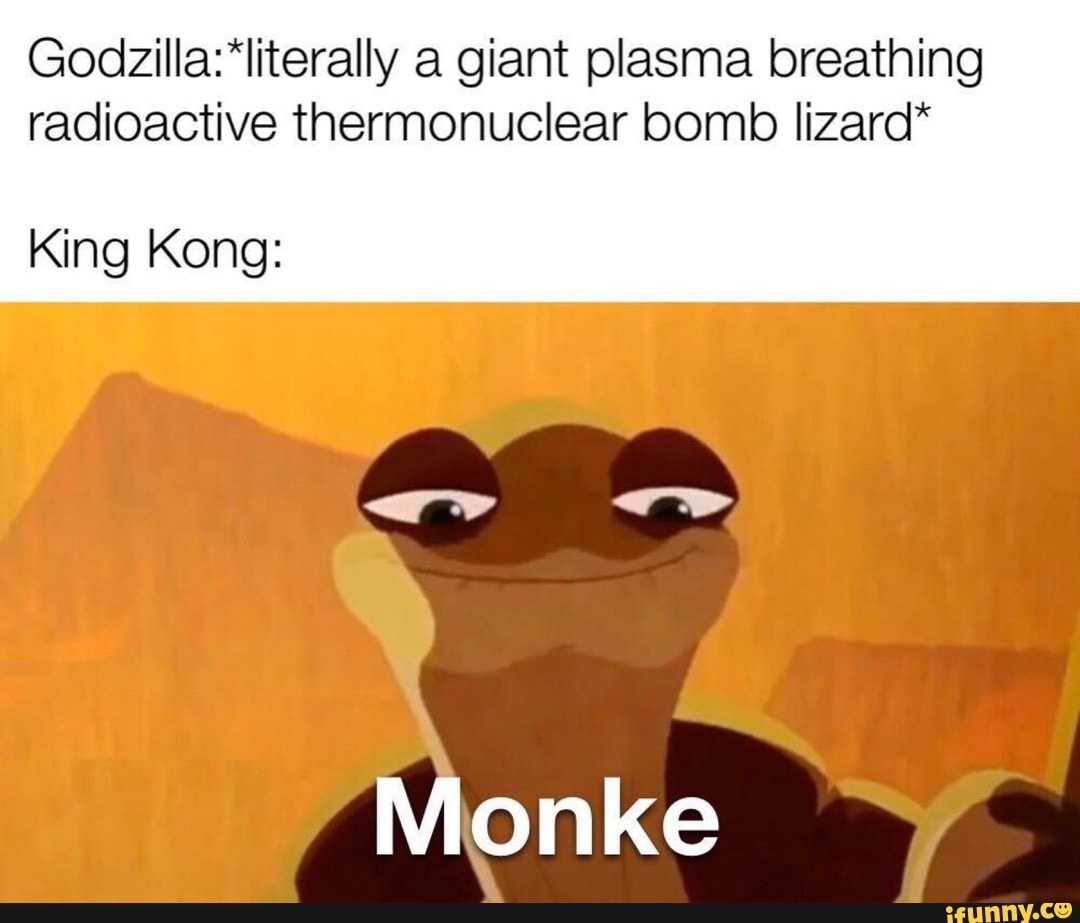 a giant plasma breathing radioactive thermonuclear bomb lizard*
King Kong:
Mionke