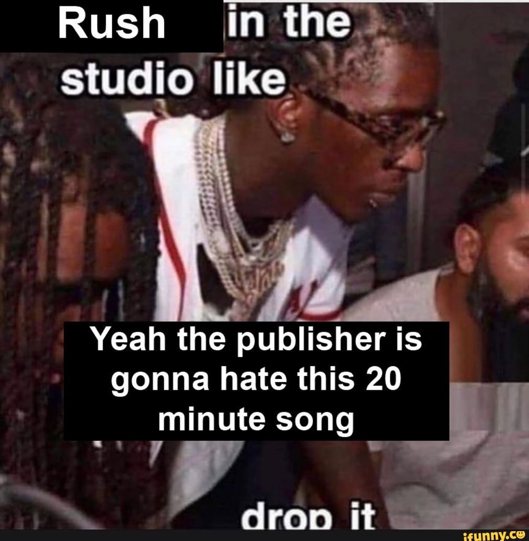 Rush in the studio like
Yeah the publisher is
gonna hate this 20 minute song L
drop it