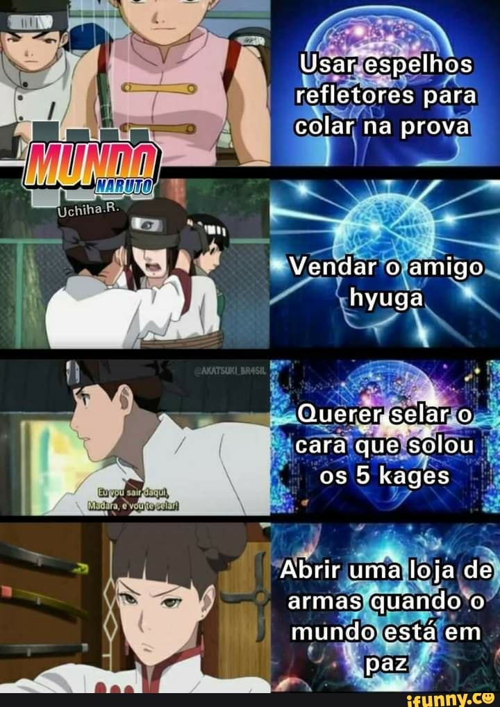 Usar espelhos refletores para colar na prova
Vendar o amigo hyuga
Querer o cara que sólou
os 5 kages
Abrir uma loja de
armas quando o
mundo está em paz