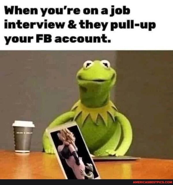 When you're on a job interview & they pull-up your FB account.