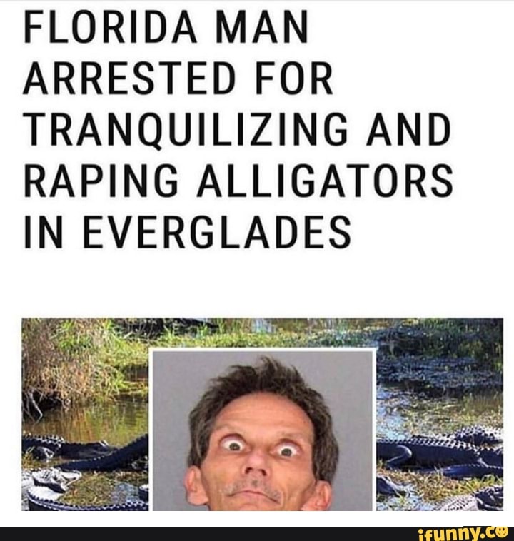 FLORIDA MAN ARRESTED FOR TRANQUILIZING AND RAPING ALLIGATORS IN ...