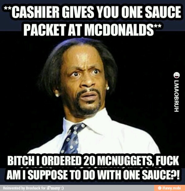 "CASHIER GIVES YOU ONE SAUCE
PACKET AT MCDONALDS™
BITCHIE ORDERED 20 MCNUGGETS, FUCK
AMI SUPPOSE TO DO WITH ONE SAUCE?!