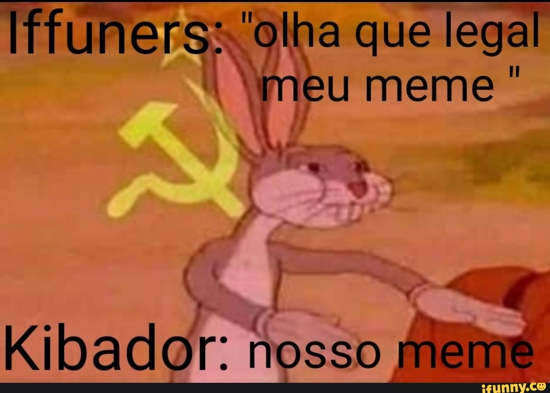 f
re x que lega
eu meme"
Kibador: osso
fia