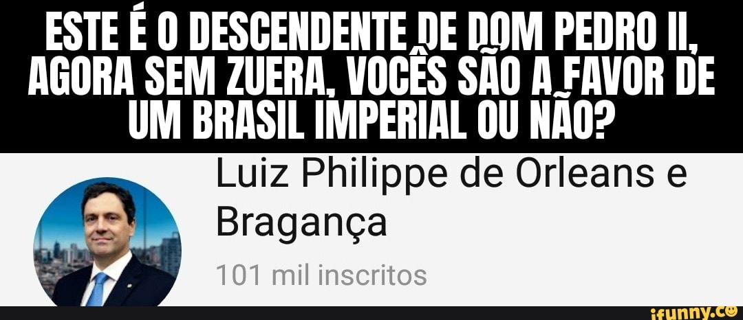 ESTE É O DESCENDENTE DE DOM PEDRO II,
AGORA SEM ZUERA. VOCÊS SÃO A FAVOR DE
UM BRASIL IMPERIAL OU NAO?
Luiz Philippe de Orleans e Bragança
iff