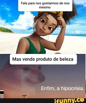 Fala para nos gostarmos de nos
memo
Mas vende produto de beleza
Enfim, a hipocrisia.