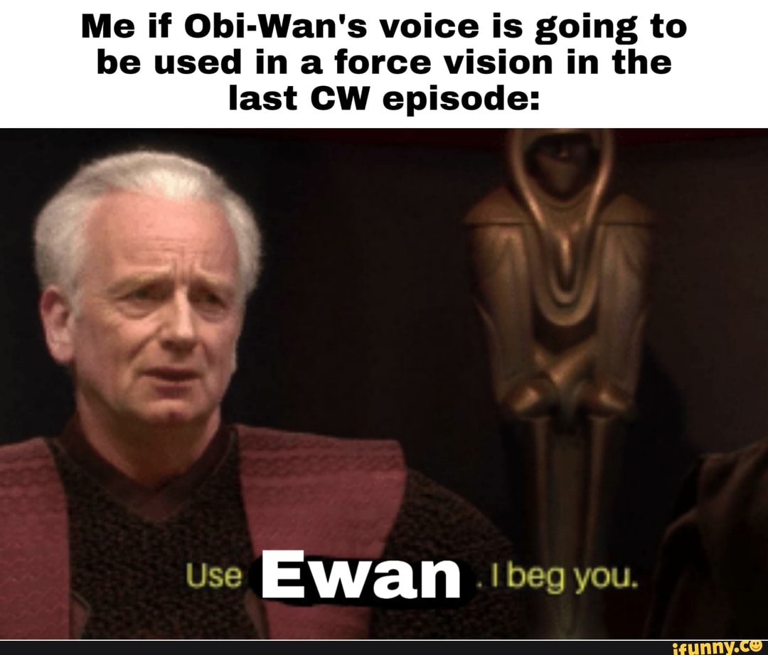 Me if Obi-Wan's voice is going to
be used in a force vision in the
last CW episode:
Use
Ewan I beg you.