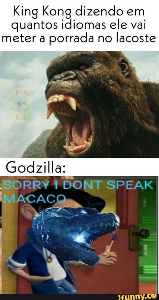 King Kong dizendo em quantos idiomas ele vai meter a porrada no lacoste
Godzilla:
3RRY ACAÇO