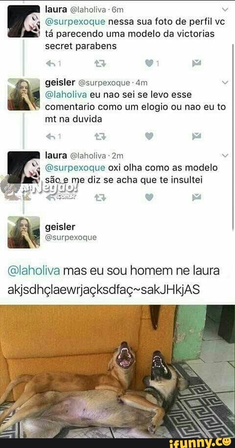(Esurpexoque nessa sua foto de perfil vc
tá parecendo uma modelo da victorias
secret parabens
Elaholiva eu nao sei se levo esse
comentario como um elogio ou nao eu to
mt na duvida
laura Elaholiva @surpexoque oxi olha como as modelo
são e We diz se acha que te insultei
eed
@laholiva mas eu sou homem ne laura