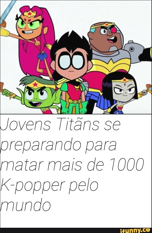 Jovens Titâns se preparando para matar mais de 1000
K-popper pelo mundo