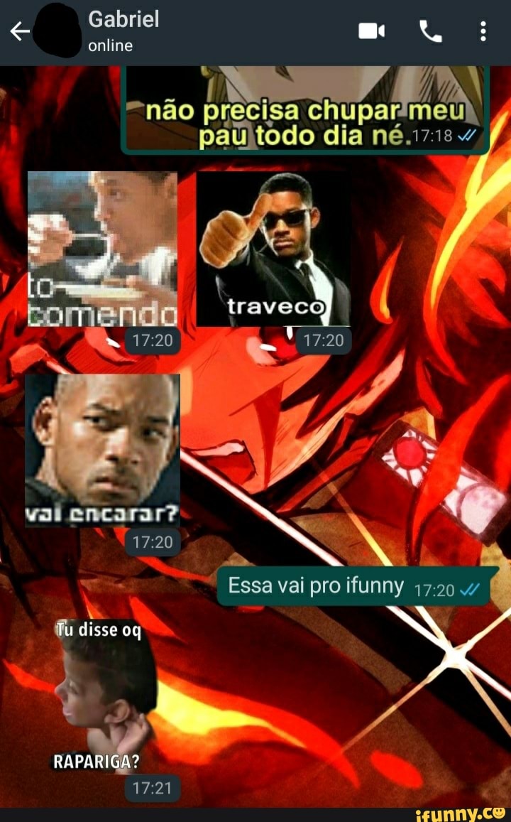 Gabriel
online
não
paúi! todo dia né.
traves
Essa vai pro ifunny 4/
Tu disse oq
vai encarar?
flu
RAPARIGA?