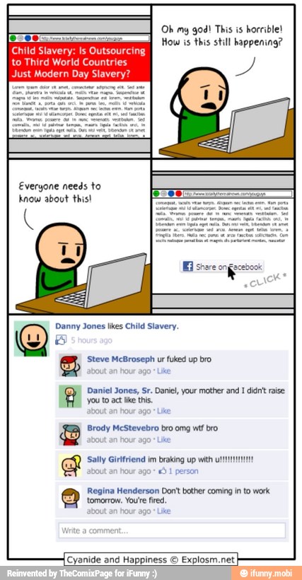 Ly Oh my god! This is horrible!
How is this still happening? aa
to Third World Countries
Just Modern Day Slavery?
know about this!
Ç
'you to act lke this.
Brody McStevebro bro omg wtf bro
Regina Henderson Don't bother coming in to work
tomorrow. You're fred,
Cyanide and Happiness © Explosm.net