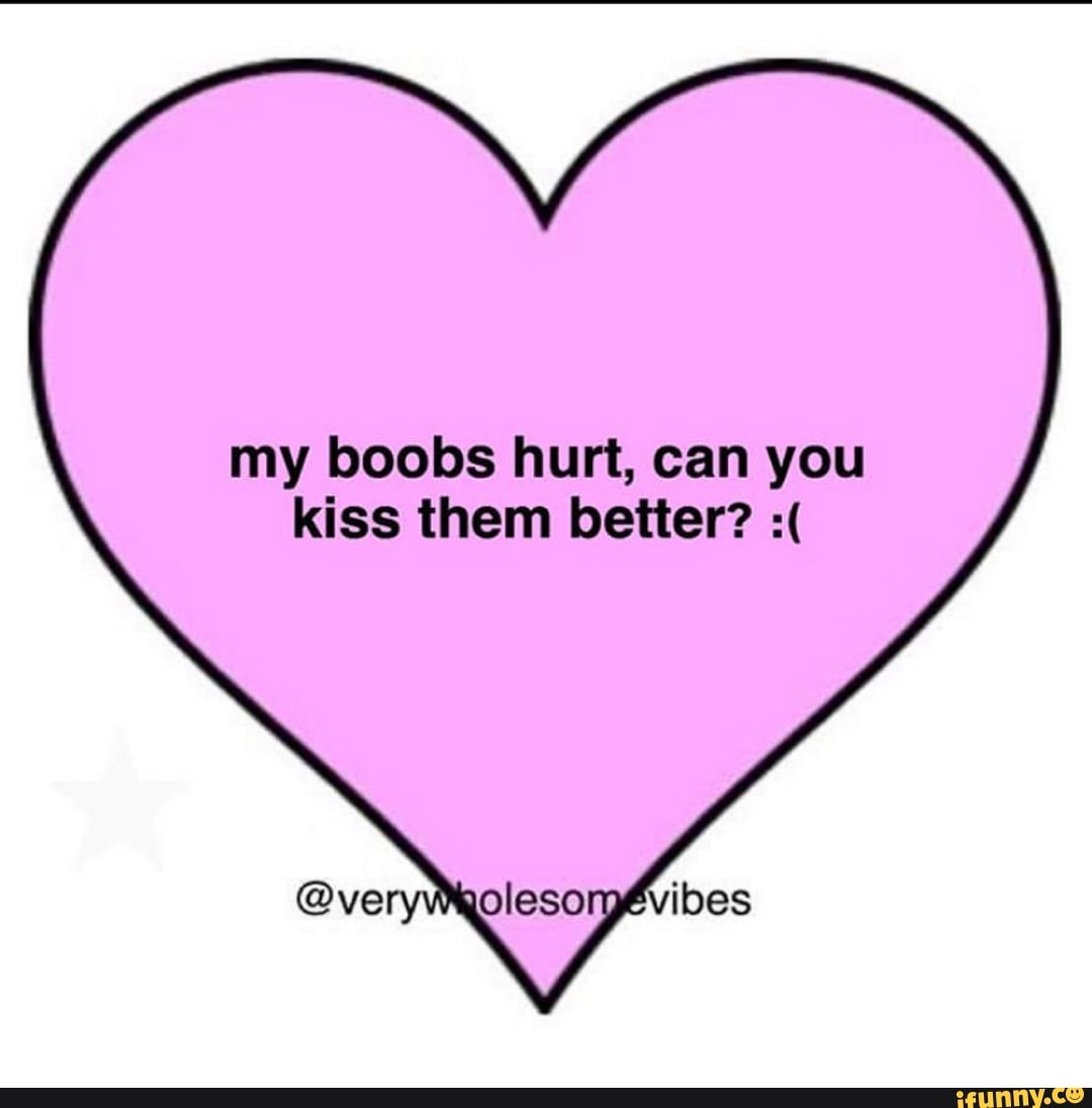 My boobs hurt, can you kiss them better? @venn - iFunny