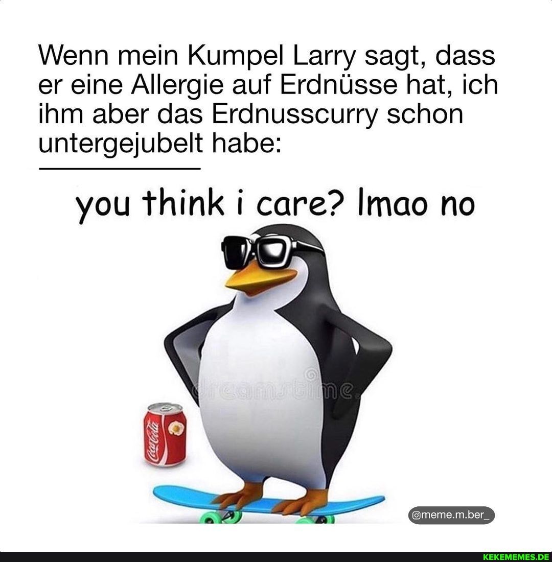 Wenn mein Kumpel Larry sagt, dass er eine Allergie auf Erdnüsse hat, ich ihm aber das Erdnusscurry schon untergejubelt habe:
you think i care? Imao no
@meme.m.ber