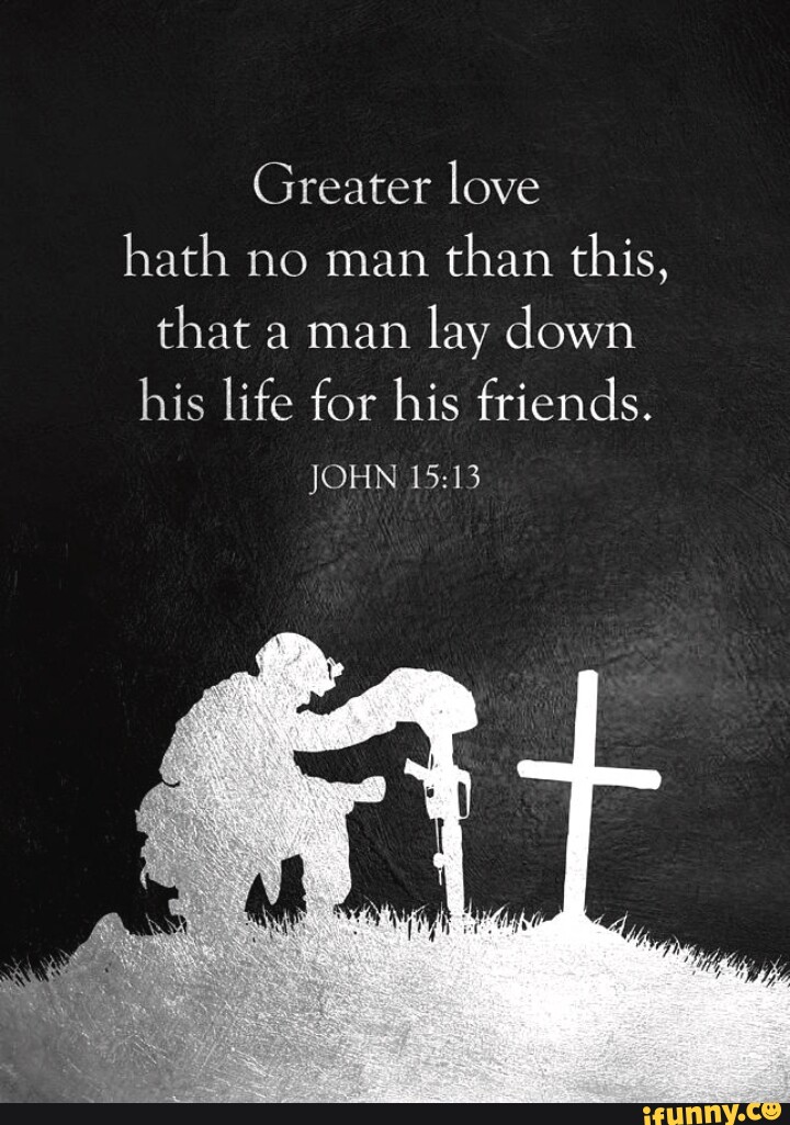 Greater love hath no man than this, that a man lay down his life for ...