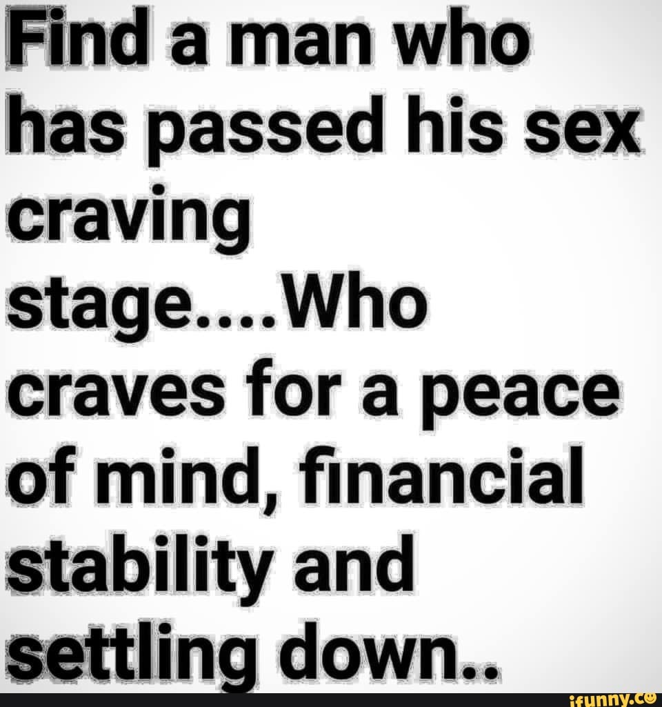 Find a man who has passed his sex craving stage....Who craves for a peace  of mind, financial stability and settling down.. - iFunny