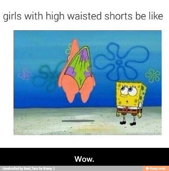 girls with high waisted shorts be like - Wow.