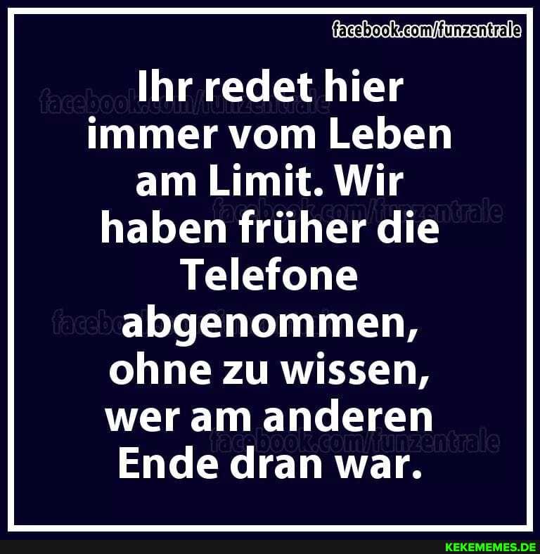 Ihr redet hier immer vom Leben am Limit. Wir haben früher die
Telefone abgenommen, ohne zu wissen, wer am anderen
Ende dran war.