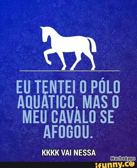 EU TENTEI O PÓLO
AQUÁTICO, MAS O
MEU CAVALO SE
FOGOU.
KKKK VAI NESSA