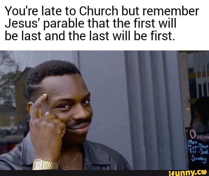 You're late to Church but remember Jesus' parable that the first will ...