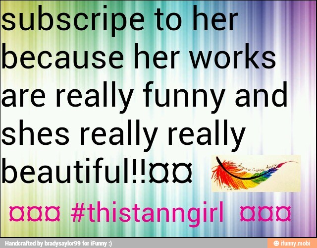 subscripe to her Y
because her works
are really funny and
shes really really
beautiful!' As
aba
