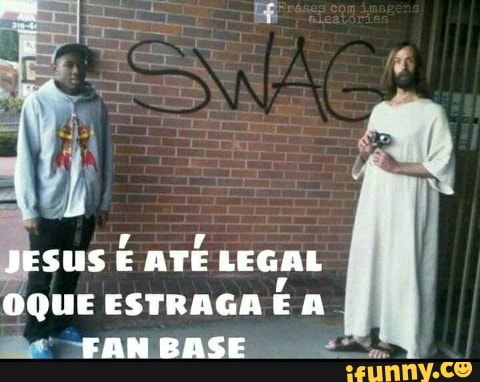 JESUS É ATÉ LEGAL
OQUE ESTRAGA A ss FAN BASE