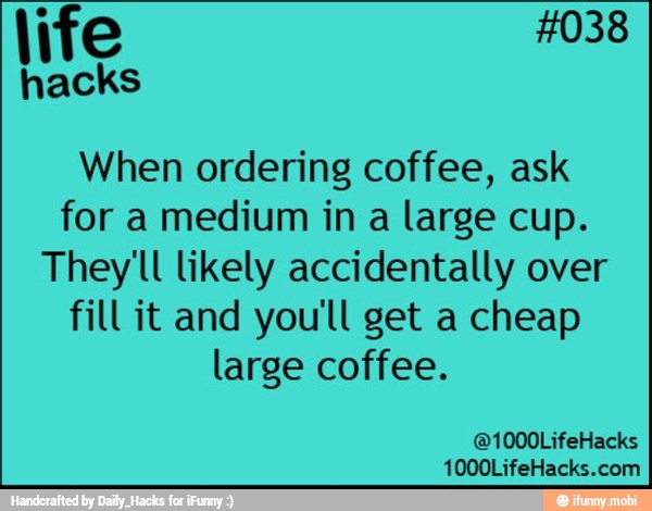 life
When ordering coffee, ask
for a medium in a large cup.
They'll likely accidentally over
fill it and you'll get a cheap
large coffee.
1000LifeHacks.com