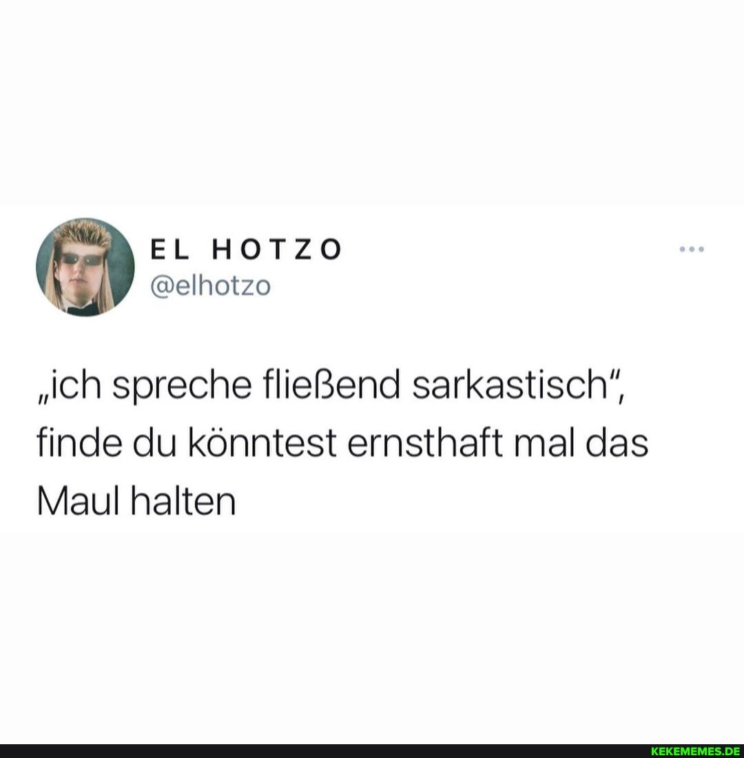 "'ch spreche fließend sarkastisch", finde du könntest ernsthaft mal das
Maul halten