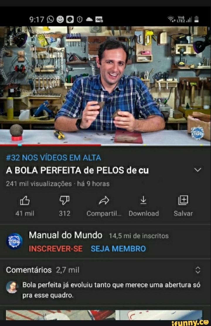 *32 NOS VÍDEOS EM ALTA A BOLA PERFEITA de PELOS de cu
241 mil visualizações há 9 horas
41 mil 312 Compartil.. Download Salvar
Manual do Mundo 14,5 mi de inscritos
INSCREVER-SE SEJA MEMBRO Comentários 2,7 mil
Bola perfeita já evoluiu tanto que merece uma abertura só pra esse quadro.
AR" o.