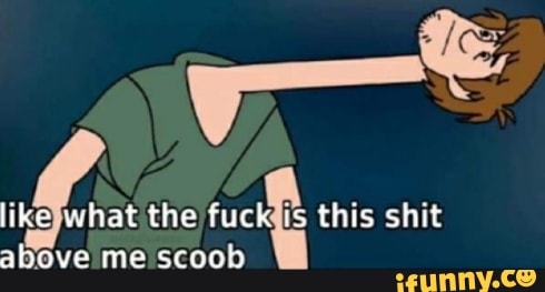 like what the fuck this shit above me scoob