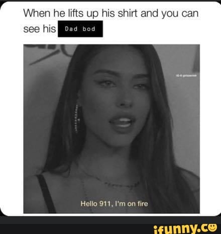 When he lifts up his shirt and you can
see his EH
Hello 911, I'm on fire