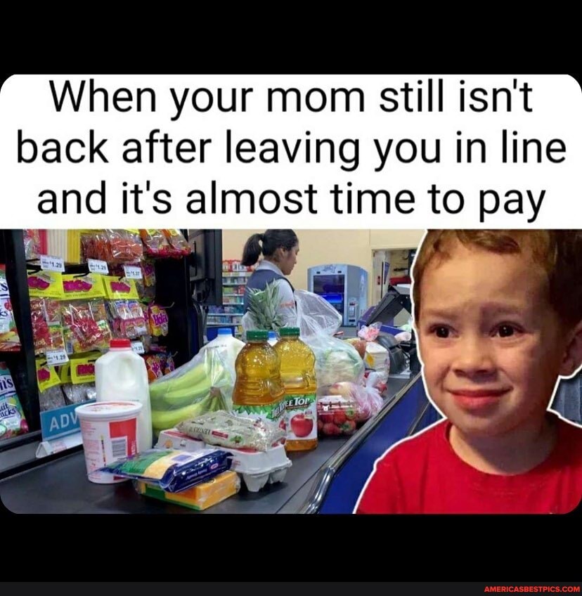 When your mom still isn't back after leaving you in line and it's almost time to pay