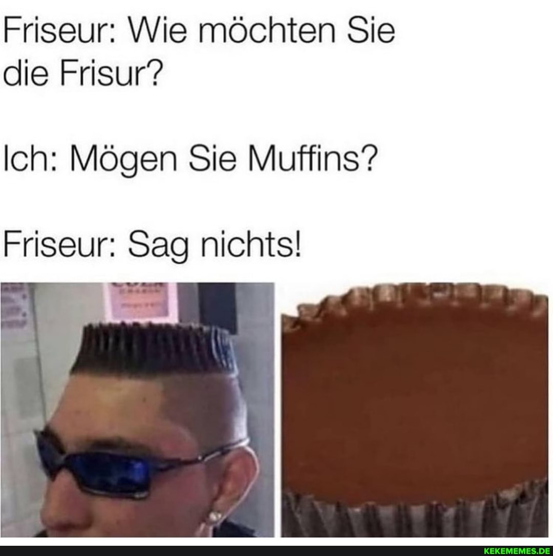 Friseur: Wie möchten Sie die Frisur?
Ich: Mögen Sie Muffins?
Friseur: Sag nichts!