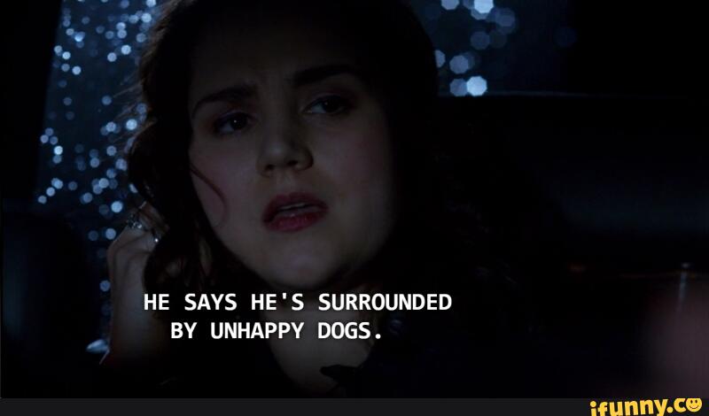 HE SAYS HE'S SURROUNDED
BY UNHAPPY DOGS.