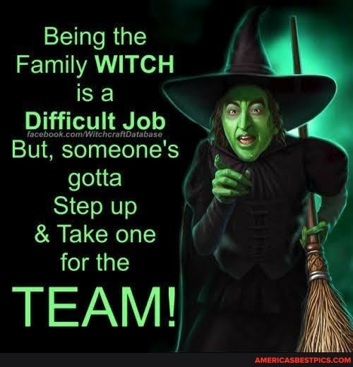 Being the
Family WITCH
isa \
But, Job someone's
But, someone's
gotta
Step up ) /
& Take one for the
TEAM!