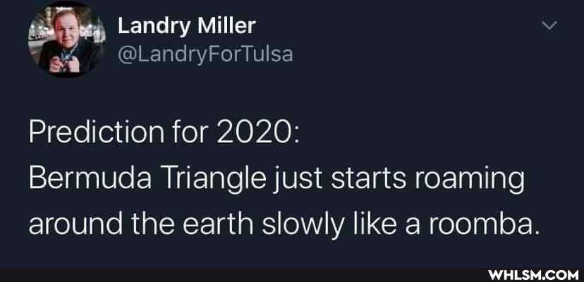 Landry Miller
@LandryForTulsa
Prediction for 2020:
Bermuda Triangle just starts roaming around the earth slowly like a roomba.